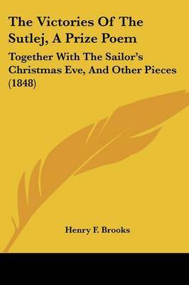 The Victories Of The Sutlej, A Prize Poem: Together With The Sailor's Christmas Eve, And Other Pieces (1848) on Paperback by Henry F Brooks