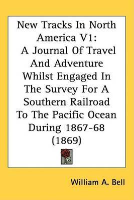 New Tracks In North America V1: A Journal Of Travel And Adventure Whilst Engaged In The Survey For A Southern Railroad To The Pacific Ocean During 1867-68 (1869) on Hardback by William A Bell