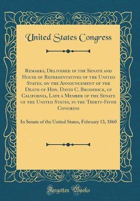 Remarks, Delivered in the Senate and House of Representatives of the United States, on the Announcement of the Death of Hon. David C. Broderick, of California, Late a Member of the Senate of the United States, in the Thirty-Fifth Congress by United States Congress image