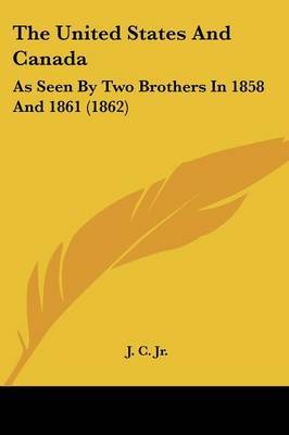 The United States And Canada: As Seen By Two Brothers In 1858 And 1861 (1862) on Paperback by J C Jr