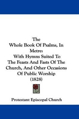 The Whole Book Of Psalms, In Metre: With Hymns Suited To The Feasts And Fasts Of The Church, And Other Occasions Of Public Worship (1828) by Protestant Episcopal Church image