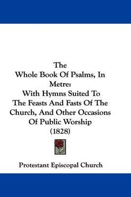 The Whole Book Of Psalms, In Metre: With Hymns Suited To The Feasts And Fasts Of The Church, And Other Occasions Of Public Worship (1828) on Hardback by Protestant Episcopal Church