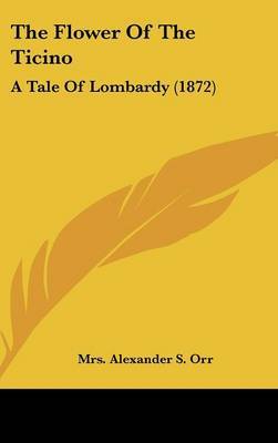 The Flower Of The Ticino: A Tale Of Lombardy (1872) on Hardback by Mrs Alexander S Orr