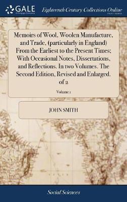 Memoirs of Wool, Woolen Manufacture, and Trade, (Particularly in England) from the Earliest to the Present Times; With Occasional Notes, Dissertations, and Reflections. in Two Volumes. the Second Edition, Revised and Enlarged. of 2; Volume 1 by John Smith image