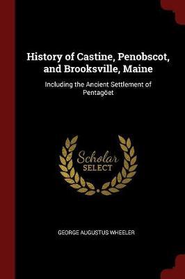 History of Castine, Penobscot, and Brooksville, Maine; Including the Ancient Settlement of Pentagoet by George Augustus Wheeler