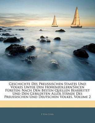 Geschichte Des Preussischen Staates Und Volkes Unter Den Hohenzollern'shcen Frsten: Nach Den Besten Quellen Bearbeitet Und Den Gebildeten Aller Stnde Des Preussischen Und Deutschen Volkes, Volume 2 on Paperback by E Von Cosel