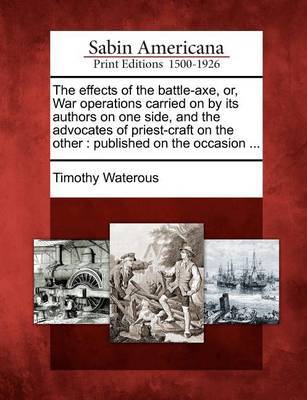 The Effects of the Battle-Axe, Or, War Operations Carried on by Its Authors on One Side, and the Advocates of Priest-Craft on the Other by Timothy Waterous