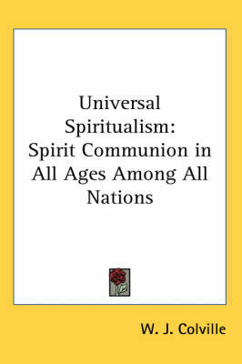 Universal Spiritualism: Spirit Communion in All Ages Among All Nations on Paperback by W.J. Colville