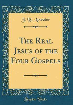 The Real Jesus of the Four Gospels (Classic Reprint) by J B Atwater image