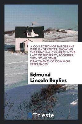 A Collection of Important English Statutes. Showing the Principal Changes in the Law of Property; Together with Some Other Enactments of Common References image