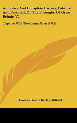 An Entire and Complete History, Political and Personal, of the Boroughs of Great Britain V2: Together with the Cinque Ports (1792) on Hardback by Thomas Hinton Burley Oldfield