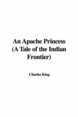 An Apache Princess (a Tale of the Indian Frontier) on Hardback by Charles King