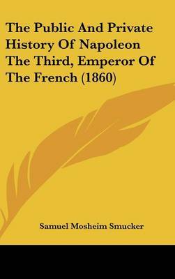 The Public And Private History Of Napoleon The Third, Emperor Of The French (1860) on Hardback by Samuel Mosheim Smucker