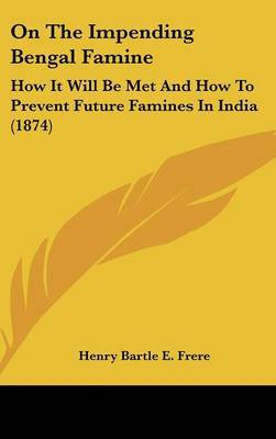 On The Impending Bengal Famine: How It Will Be Met And How To Prevent Future Famines In India (1874) on Hardback by Henry Bartle E Frere