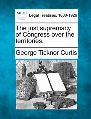 The Just Supremacy of Congress Over the Territories. by George Ticknor Curtis image