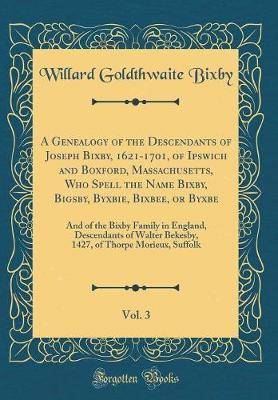 A Genealogy of the Descendants of Joseph Bixby, 1621-1701, of Ipswich and Boxford, Massachusetts, Who Spell the Name Bixby, Bigsby, Byxbie, Bixbee, or Byxbe, Vol. 3 by Willard Goldthwaite Bixby image