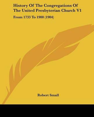 History of the Congregations of the United Presbyterian Church V1: From 1733 to 1900 (1904) on Paperback by Robert Small