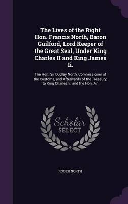 The Lives of the Right Hon. Francis North, Baron Guilford, Lord Keeper of the Great Seal, Under King Charles II and King James II. on Hardback by Roger North