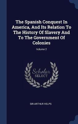 The Spanish Conquest in America, and Its Relation to the History of Slavery and to the Government of Colonies; Volume 2 on Hardback by Sir Arthur Helps