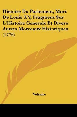 Histoire Du Parlement, Mort De Louis XV, Fragmens Sur La -- Histoire Generale Et Divers Autres Morceaux Historiques (1776) by Voltaire image