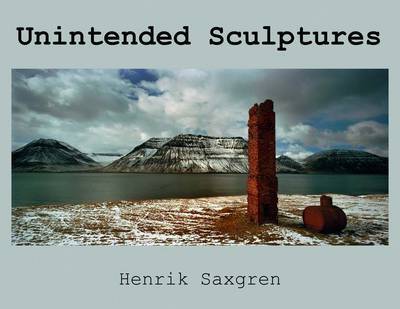 Henrik Saxgren: Unintended Sculptures on Hardback by Bill Kouwenhoven