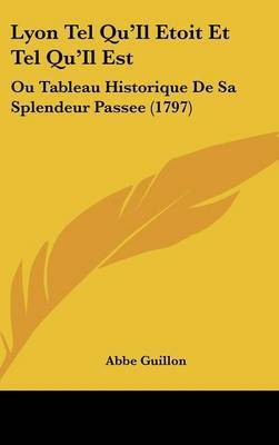 Lyon Tel Qu'Il Etoit Et Tel Qu'Il Est: Ou Tableau Historique De Sa Splendeur Passee (1797) on Hardback by Abbe Guillon