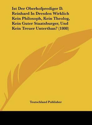 Ist Der Oberhofprediger D. Reinhard in Dresden Wirklich Kein Philosoph, Kein Theolog, Kein Guter Staatsburger, Und Kein Treuer Unterthan? (1808) on Hardback by Publisher Teutschland Publisher