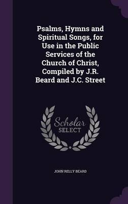 Psalms, Hymns and Spiritual Songs, for Use in the Public Services of the Church of Christ, Compiled by J.R. Beard and J.C. Street by John Relly Beard image