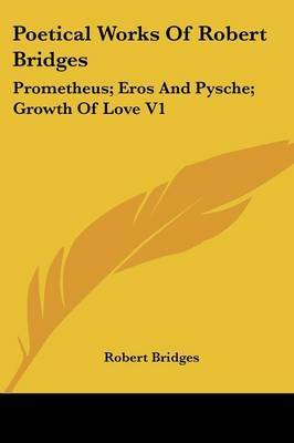 Poetical Works of Robert Bridges: Prometheus; Eros and Pysche; Growth of Love V1 on Paperback by Robert Bridges