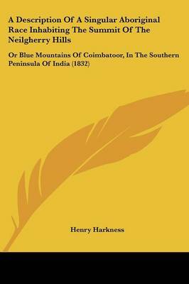 A Description Of A Singular Aboriginal Race Inhabiting The Summit Of The Neilgherry Hills: Or Blue Mountains Of Coimbatoor, In The Southern Peninsula Of India (1832) on Paperback by Henry Harkness