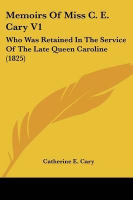 Memoirs Of Miss C. E. Cary V1: Who Was Retained In The Service Of The Late Queen Caroline (1825) by Catherine E Cary image