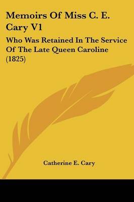 Memoirs Of Miss C. E. Cary V1: Who Was Retained In The Service Of The Late Queen Caroline (1825) on Paperback by Catherine E Cary