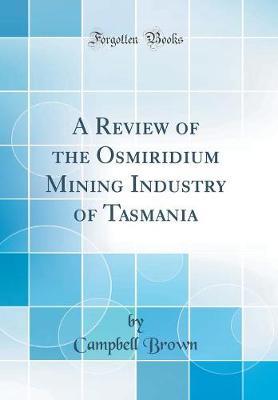 A Review of the Osmiridium Mining Industry of Tasmania (Classic Reprint) by Campbell Brown image