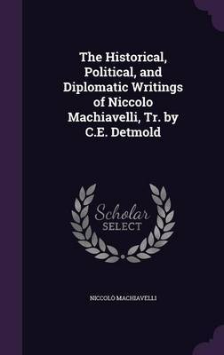 The Historical, Political, and Diplomatic Writings of Niccolo Machiavelli, Tr. by C.E. Detmold on Hardback by Niccolo Machiavelli