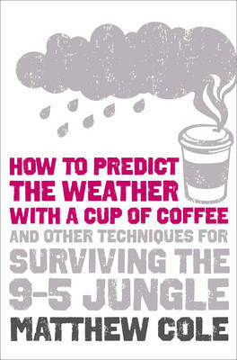 How to Predict the Weather with a Cup of Coffee: and Other Techniques for Surviving the 9-5 Jungle on Paperback by Matthew Cole