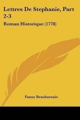 Lettres De Stephanie, Part 2-3: Roman Historique (1778) on Paperback by Fanny Beauharnais