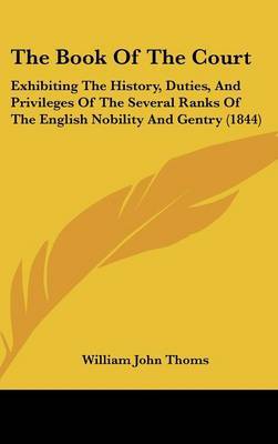 The Book Of The Court: Exhibiting The History, Duties, And Privileges Of The Several Ranks Of The English Nobility And Gentry (1844) on Hardback by William John Thoms