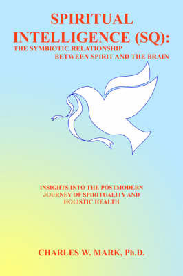 Spiritual Intelligence (SQ): The Symbiotic Relationship Between Spirit and the Brain: Insights Into the Postmodern Journey of Spirituality and Holistic Health on Paperback by Charles W. Mark Ph.D.