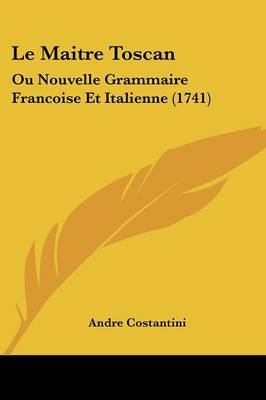 Le Maitre Toscan: Ou Nouvelle Grammaire Francoise Et Italienne (1741) on Paperback by Andre Costantini