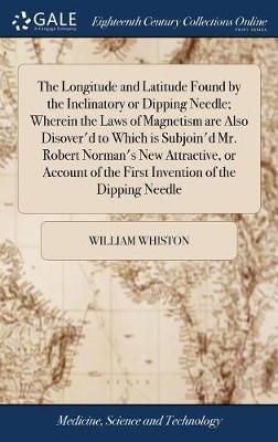 The Longitude and Latitude Found by the Inclinatory or Dipping Needle; Wherein the Laws of Magnetism Are Also Disover'd to Which Is Subjoin'd Mr. Robert Norman's New Attractive, or Account of the First Invention of the Dipping Needle by William Whiston image