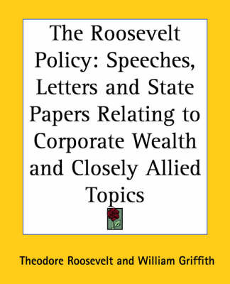 The Roosevelt Policy: Speeches, Letters and State Papers Relating to Corporate Wealth and Closely Allied Topics by Theodore Roosevelt image