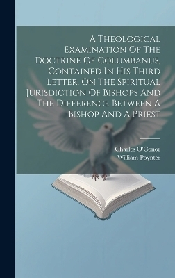 A Theological Examination Of The Doctrine Of Columbanus, Contained In His Third Letter, On The Spiritual Jurisdiction Of Bishops And The Difference Between A Bishop And A Priest on Hardback by Charles O'Conor