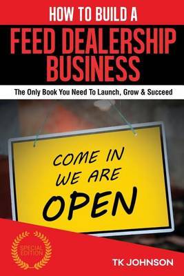 How to Build a Feed Dealership Business (Special Edition): The Only Book You Need to Launch, Grow & Succeed by T K Johnson image