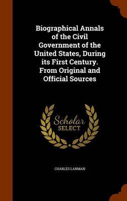 Biographical Annals of the Civil Government of the United States, During Its First Century. from Original and Official Sources on Hardback by Charles Lanman