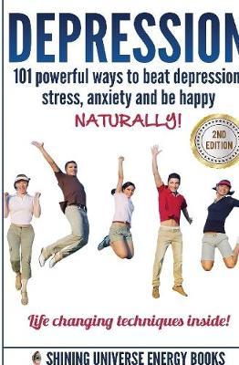 Depression: 101 Powerful Ways to Beat Depression, Stress, Anxiety and be Happy Naturally! by Shining Universe Energy image