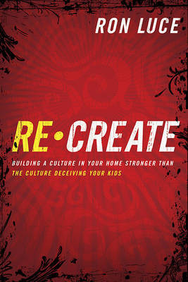 Recreate: Building a Culture in Your Home Stronger Than the Culture Deceiving Your Kids on Hardback by Ron Luce