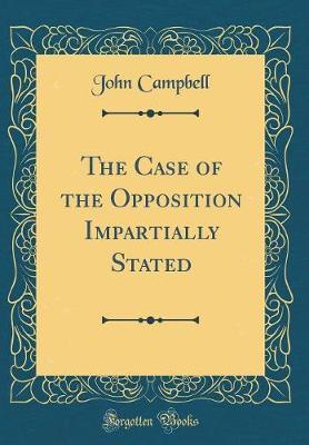 The Case of the Opposition Impartially Stated (Classic Reprint) by John Campbell image