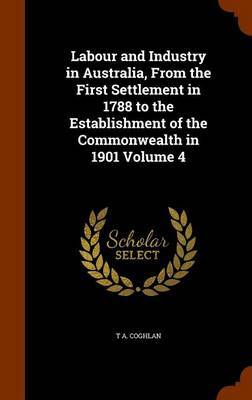 Labour and Industry in Australia, from the First Settlement in 1788 to the Establishment of the Commonwealth in 1901 Volume 4 by T A Coghlan image