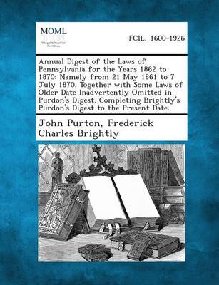 Annual Digest of the Laws of Pennsylvania for the Years 1862 to 1870: Namely from 21 May 1861 to 7 July 1870. Together with Some Laws of Older Date in by John Purton image