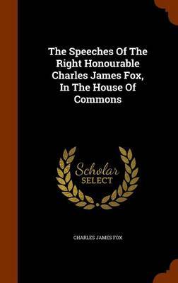The Speeches of the Right Honourable Charles James Fox, in the House of Commons by Charles James Fox image